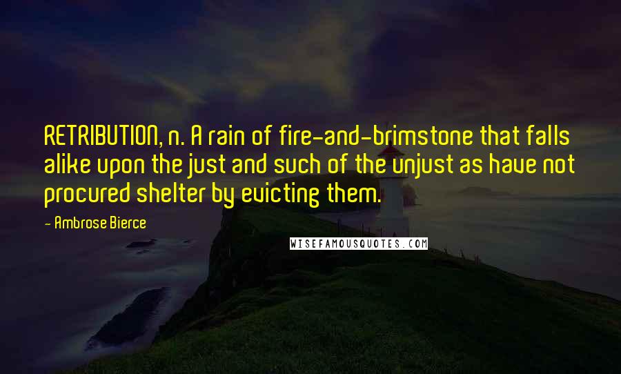 Ambrose Bierce Quotes: RETRIBUTION, n. A rain of fire-and-brimstone that falls alike upon the just and such of the unjust as have not procured shelter by evicting them.