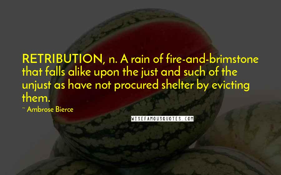 Ambrose Bierce Quotes: RETRIBUTION, n. A rain of fire-and-brimstone that falls alike upon the just and such of the unjust as have not procured shelter by evicting them.