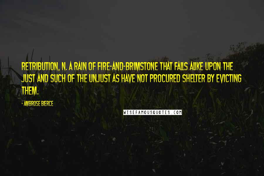 Ambrose Bierce Quotes: RETRIBUTION, n. A rain of fire-and-brimstone that falls alike upon the just and such of the unjust as have not procured shelter by evicting them.