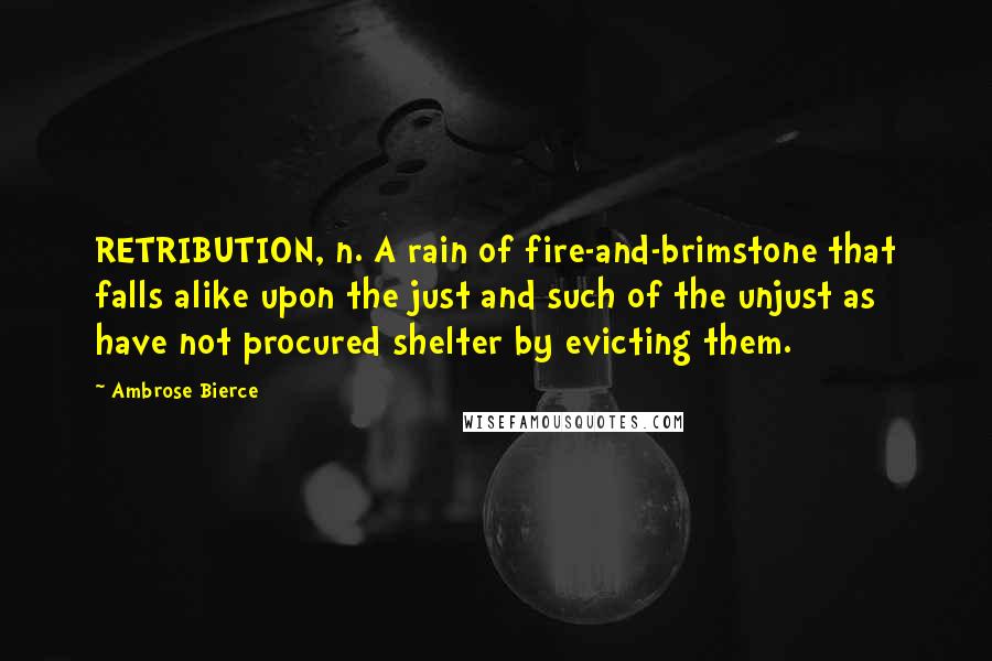 Ambrose Bierce Quotes: RETRIBUTION, n. A rain of fire-and-brimstone that falls alike upon the just and such of the unjust as have not procured shelter by evicting them.