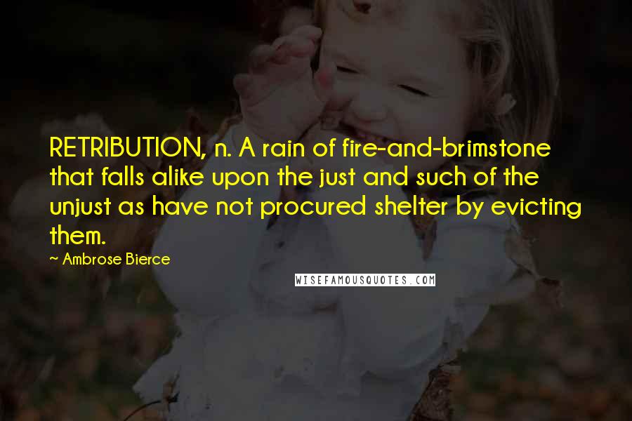 Ambrose Bierce Quotes: RETRIBUTION, n. A rain of fire-and-brimstone that falls alike upon the just and such of the unjust as have not procured shelter by evicting them.