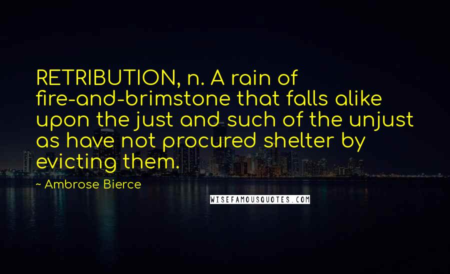 Ambrose Bierce Quotes: RETRIBUTION, n. A rain of fire-and-brimstone that falls alike upon the just and such of the unjust as have not procured shelter by evicting them.