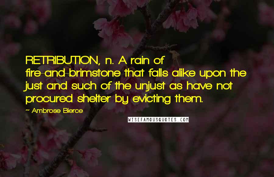 Ambrose Bierce Quotes: RETRIBUTION, n. A rain of fire-and-brimstone that falls alike upon the just and such of the unjust as have not procured shelter by evicting them.