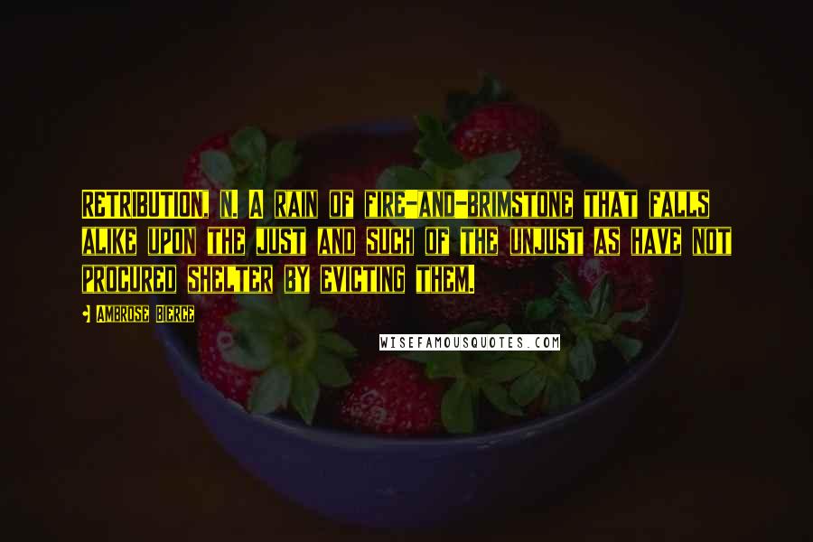 Ambrose Bierce Quotes: RETRIBUTION, n. A rain of fire-and-brimstone that falls alike upon the just and such of the unjust as have not procured shelter by evicting them.
