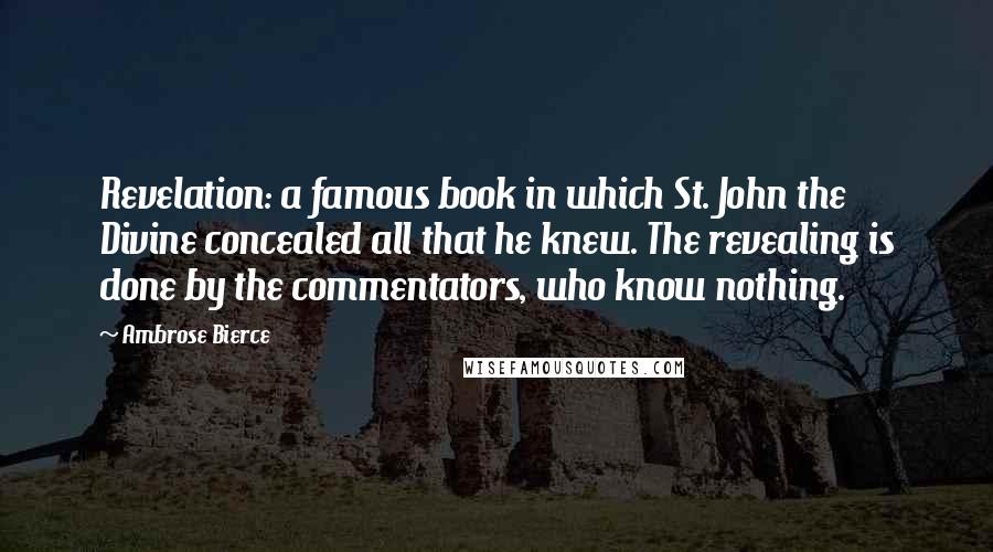 Ambrose Bierce Quotes: Revelation: a famous book in which St. John the Divine concealed all that he knew. The revealing is done by the commentators, who know nothing.