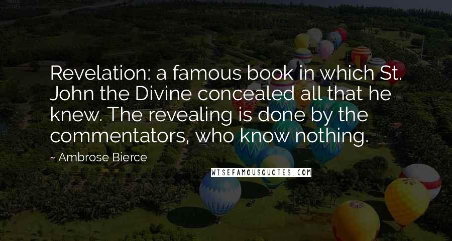 Ambrose Bierce Quotes: Revelation: a famous book in which St. John the Divine concealed all that he knew. The revealing is done by the commentators, who know nothing.