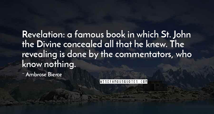 Ambrose Bierce Quotes: Revelation: a famous book in which St. John the Divine concealed all that he knew. The revealing is done by the commentators, who know nothing.