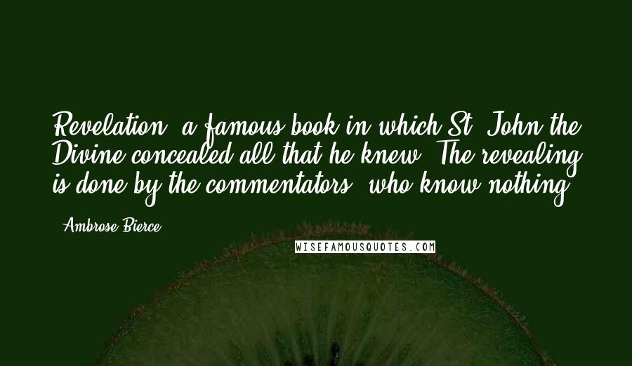 Ambrose Bierce Quotes: Revelation: a famous book in which St. John the Divine concealed all that he knew. The revealing is done by the commentators, who know nothing.