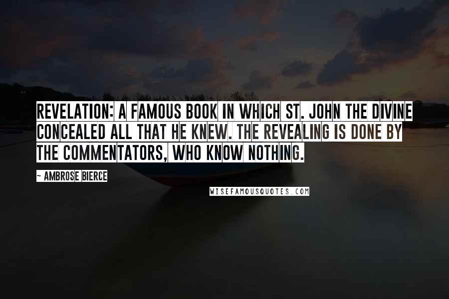 Ambrose Bierce Quotes: Revelation: a famous book in which St. John the Divine concealed all that he knew. The revealing is done by the commentators, who know nothing.