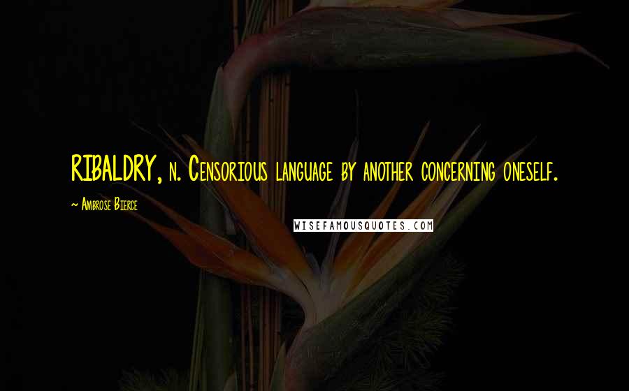 Ambrose Bierce Quotes: RIBALDRY, n. Censorious language by another concerning oneself.