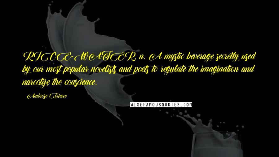 Ambrose Bierce Quotes: RICE-WATER, n. A mystic beverage secretly used by our most popular novelists and poets to regulate the imagination and narcotize the conscience.