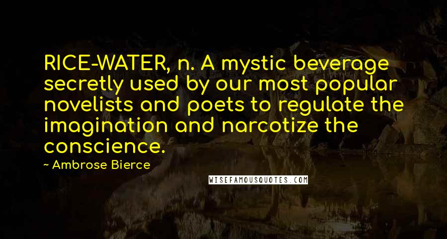 Ambrose Bierce Quotes: RICE-WATER, n. A mystic beverage secretly used by our most popular novelists and poets to regulate the imagination and narcotize the conscience.