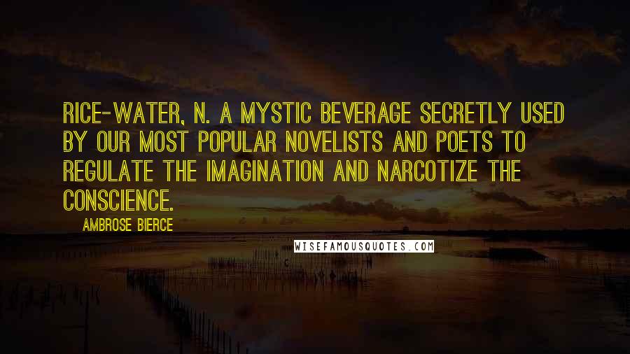 Ambrose Bierce Quotes: RICE-WATER, n. A mystic beverage secretly used by our most popular novelists and poets to regulate the imagination and narcotize the conscience.