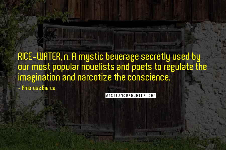 Ambrose Bierce Quotes: RICE-WATER, n. A mystic beverage secretly used by our most popular novelists and poets to regulate the imagination and narcotize the conscience.