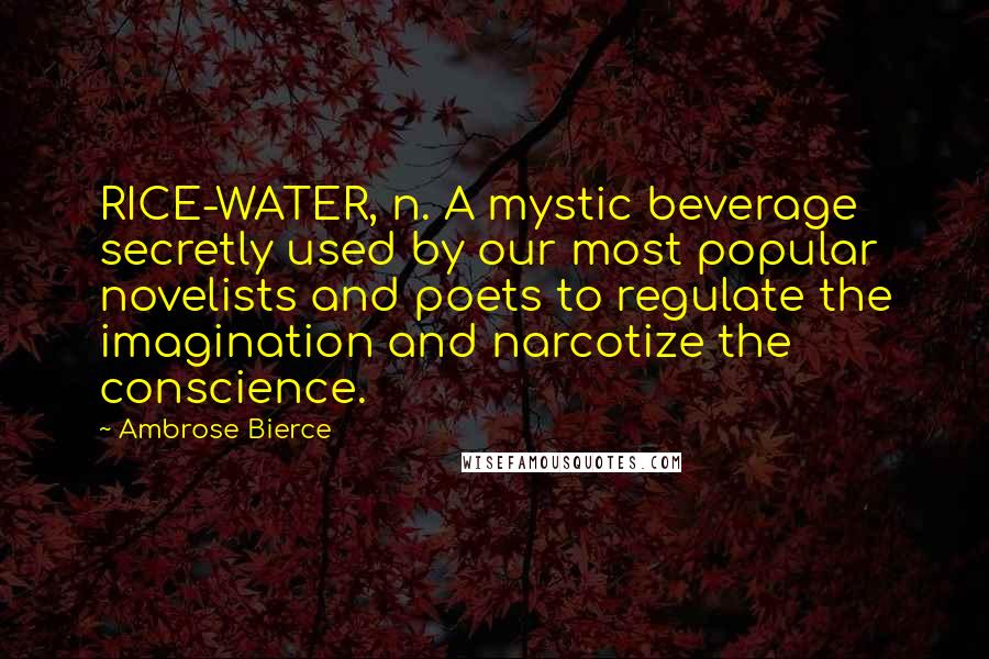 Ambrose Bierce Quotes: RICE-WATER, n. A mystic beverage secretly used by our most popular novelists and poets to regulate the imagination and narcotize the conscience.