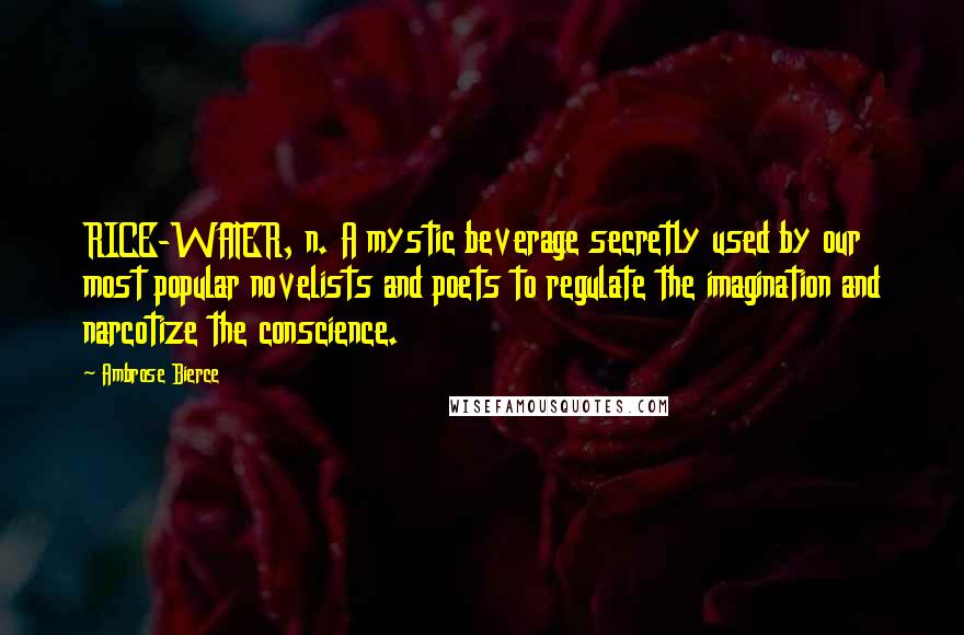 Ambrose Bierce Quotes: RICE-WATER, n. A mystic beverage secretly used by our most popular novelists and poets to regulate the imagination and narcotize the conscience.