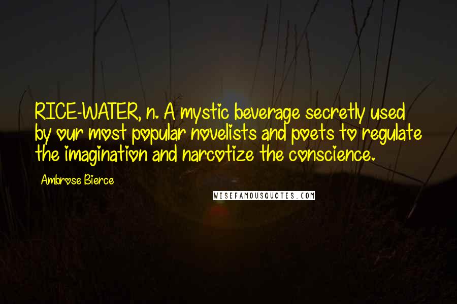 Ambrose Bierce Quotes: RICE-WATER, n. A mystic beverage secretly used by our most popular novelists and poets to regulate the imagination and narcotize the conscience.