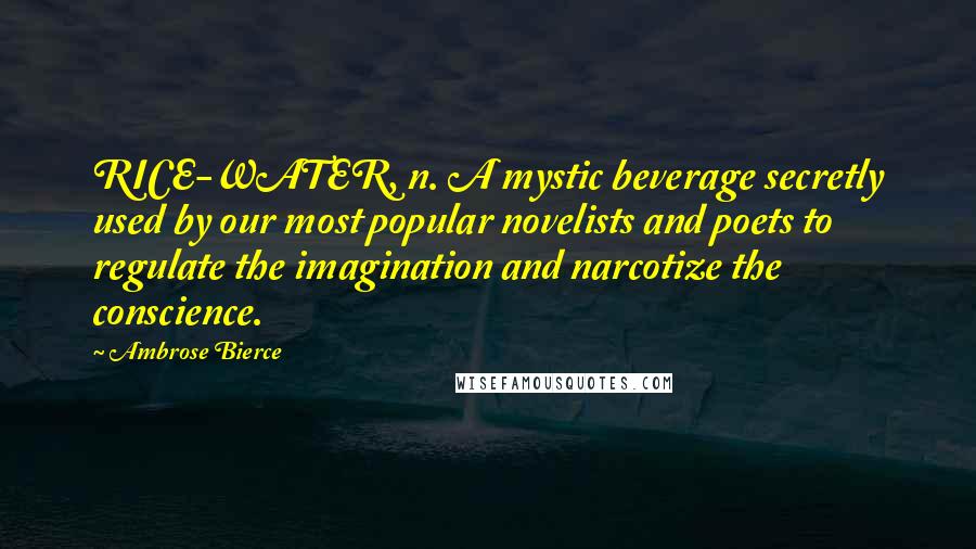 Ambrose Bierce Quotes: RICE-WATER, n. A mystic beverage secretly used by our most popular novelists and poets to regulate the imagination and narcotize the conscience.