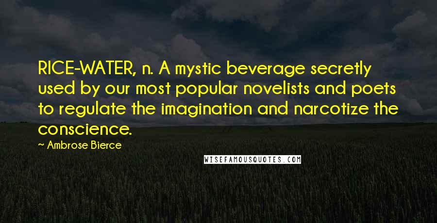 Ambrose Bierce Quotes: RICE-WATER, n. A mystic beverage secretly used by our most popular novelists and poets to regulate the imagination and narcotize the conscience.