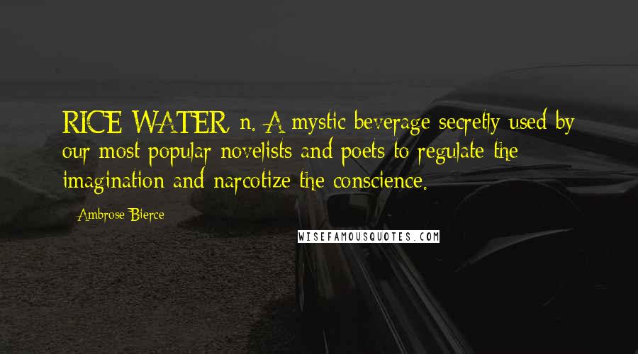 Ambrose Bierce Quotes: RICE-WATER, n. A mystic beverage secretly used by our most popular novelists and poets to regulate the imagination and narcotize the conscience.