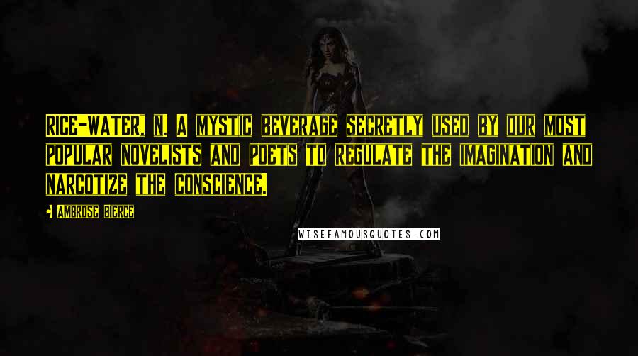 Ambrose Bierce Quotes: RICE-WATER, n. A mystic beverage secretly used by our most popular novelists and poets to regulate the imagination and narcotize the conscience.
