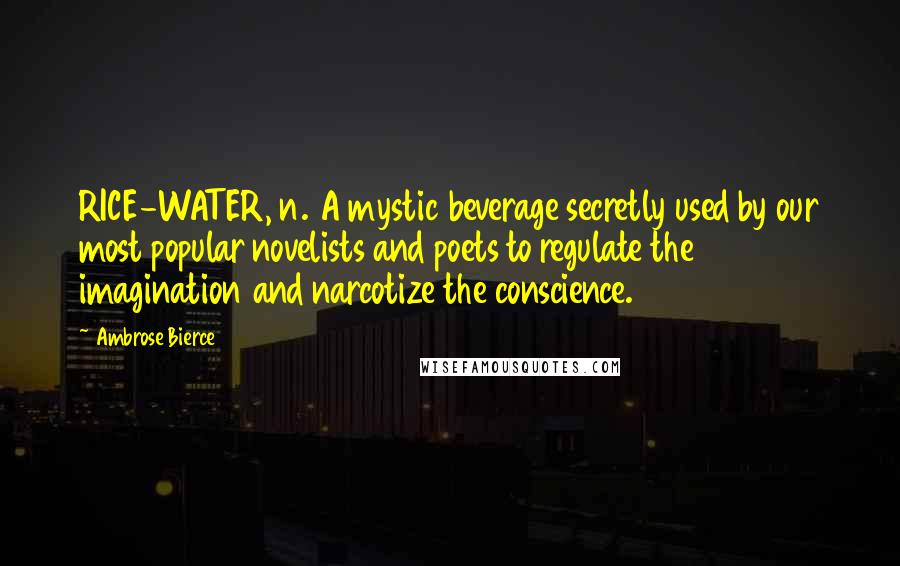 Ambrose Bierce Quotes: RICE-WATER, n. A mystic beverage secretly used by our most popular novelists and poets to regulate the imagination and narcotize the conscience.