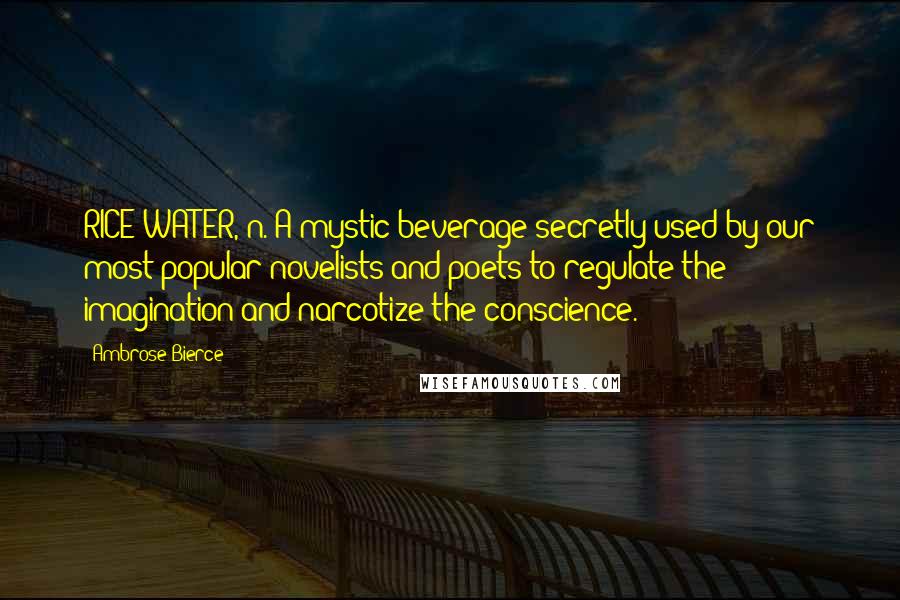 Ambrose Bierce Quotes: RICE-WATER, n. A mystic beverage secretly used by our most popular novelists and poets to regulate the imagination and narcotize the conscience.