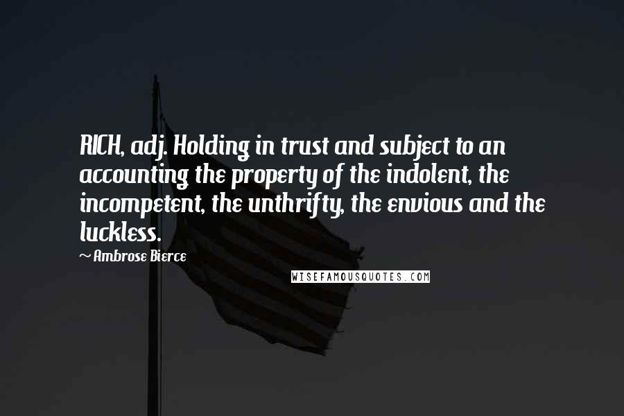 Ambrose Bierce Quotes: RICH, adj. Holding in trust and subject to an accounting the property of the indolent, the incompetent, the unthrifty, the envious and the luckless.