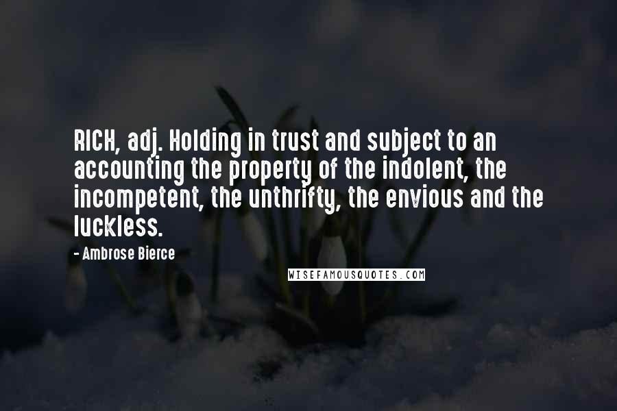 Ambrose Bierce Quotes: RICH, adj. Holding in trust and subject to an accounting the property of the indolent, the incompetent, the unthrifty, the envious and the luckless.