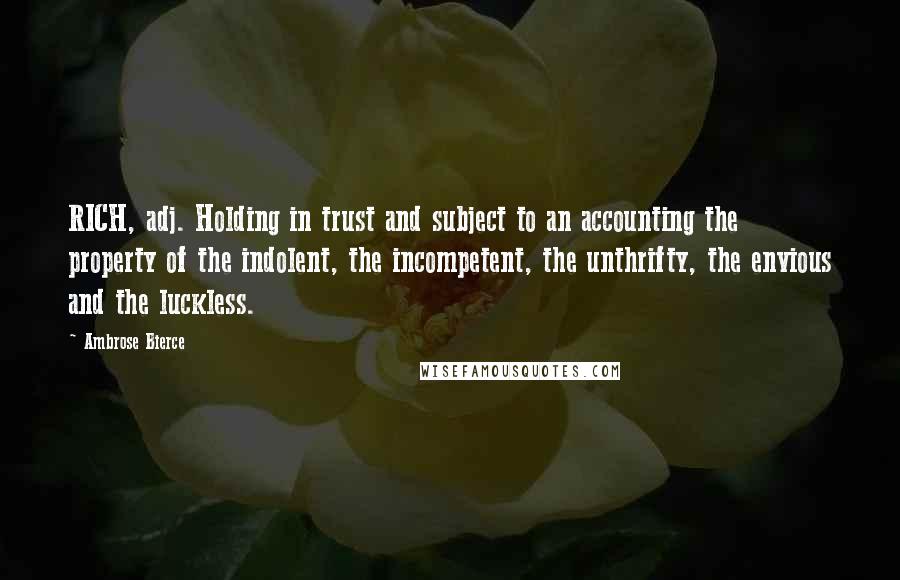 Ambrose Bierce Quotes: RICH, adj. Holding in trust and subject to an accounting the property of the indolent, the incompetent, the unthrifty, the envious and the luckless.