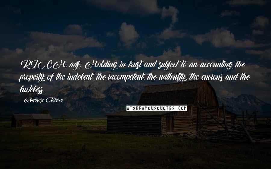 Ambrose Bierce Quotes: RICH, adj. Holding in trust and subject to an accounting the property of the indolent, the incompetent, the unthrifty, the envious and the luckless.