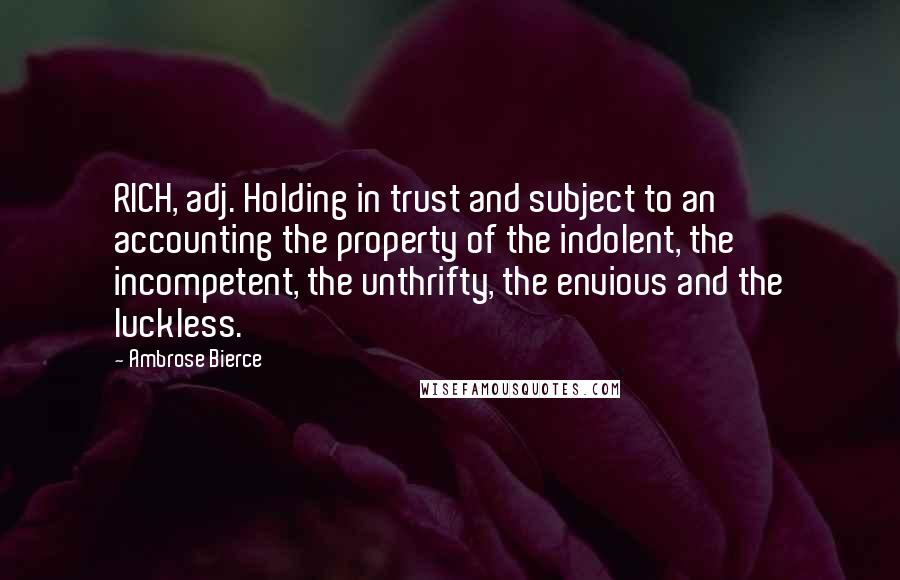 Ambrose Bierce Quotes: RICH, adj. Holding in trust and subject to an accounting the property of the indolent, the incompetent, the unthrifty, the envious and the luckless.