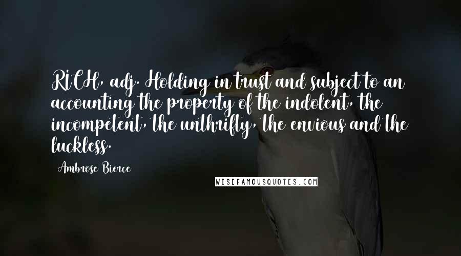 Ambrose Bierce Quotes: RICH, adj. Holding in trust and subject to an accounting the property of the indolent, the incompetent, the unthrifty, the envious and the luckless.