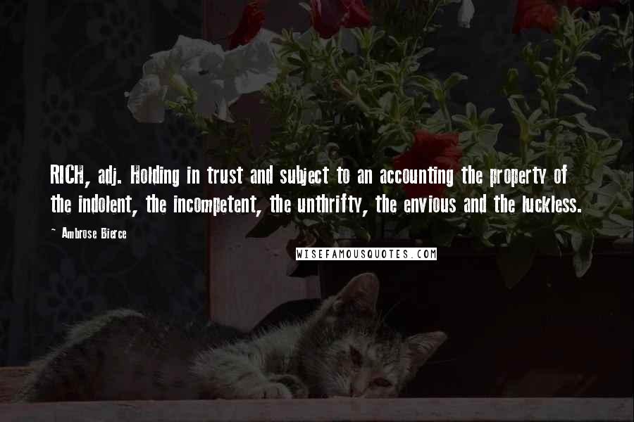 Ambrose Bierce Quotes: RICH, adj. Holding in trust and subject to an accounting the property of the indolent, the incompetent, the unthrifty, the envious and the luckless.