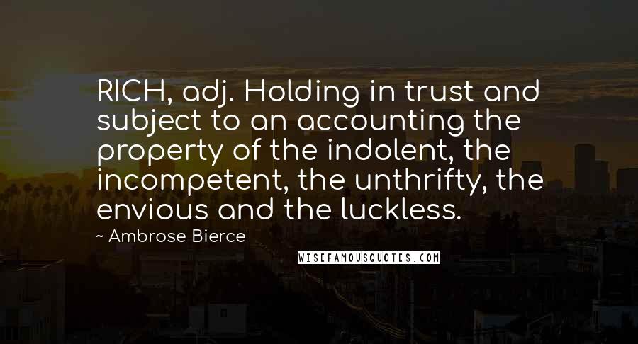 Ambrose Bierce Quotes: RICH, adj. Holding in trust and subject to an accounting the property of the indolent, the incompetent, the unthrifty, the envious and the luckless.