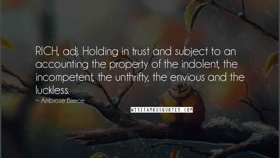 Ambrose Bierce Quotes: RICH, adj. Holding in trust and subject to an accounting the property of the indolent, the incompetent, the unthrifty, the envious and the luckless.