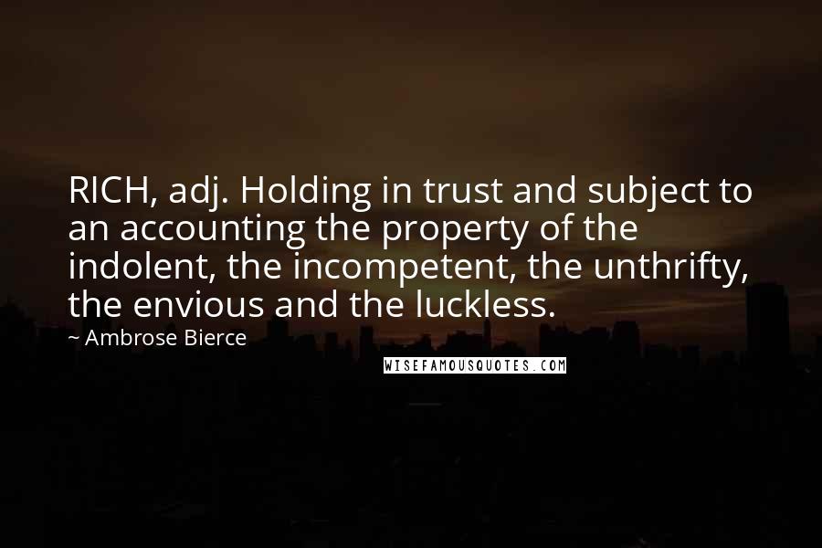 Ambrose Bierce Quotes: RICH, adj. Holding in trust and subject to an accounting the property of the indolent, the incompetent, the unthrifty, the envious and the luckless.