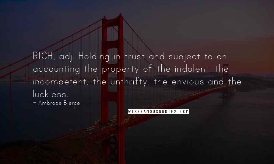 Ambrose Bierce Quotes: RICH, adj. Holding in trust and subject to an accounting the property of the indolent, the incompetent, the unthrifty, the envious and the luckless.