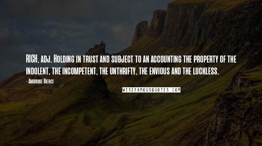 Ambrose Bierce Quotes: RICH, adj. Holding in trust and subject to an accounting the property of the indolent, the incompetent, the unthrifty, the envious and the luckless.