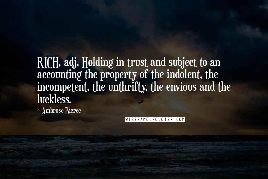 Ambrose Bierce Quotes: RICH, adj. Holding in trust and subject to an accounting the property of the indolent, the incompetent, the unthrifty, the envious and the luckless.