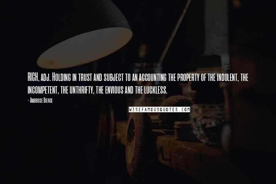 Ambrose Bierce Quotes: RICH, adj. Holding in trust and subject to an accounting the property of the indolent, the incompetent, the unthrifty, the envious and the luckless.