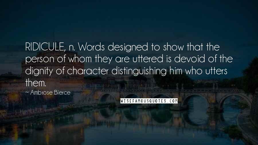 Ambrose Bierce Quotes: RIDICULE, n. Words designed to show that the person of whom they are uttered is devoid of the dignity of character distinguishing him who utters them.