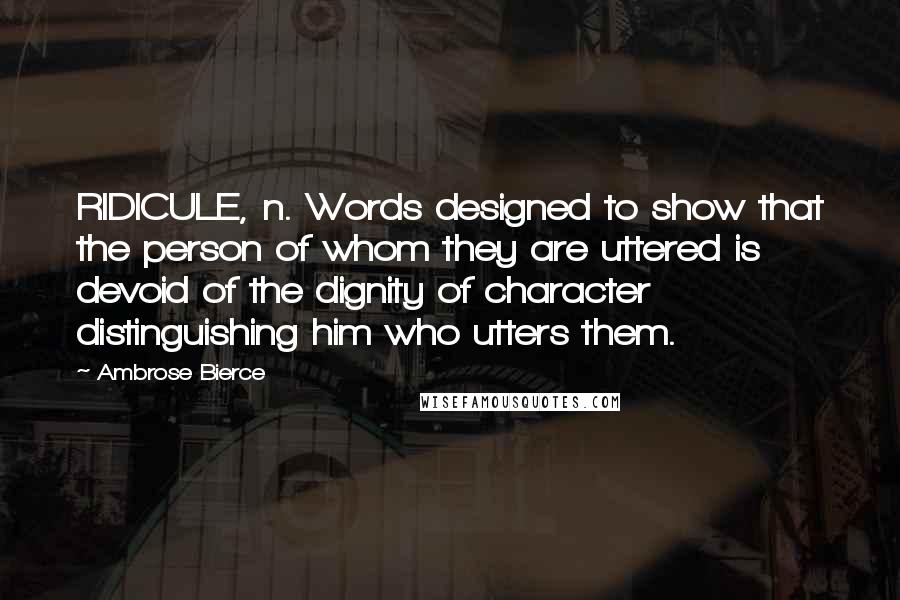 Ambrose Bierce Quotes: RIDICULE, n. Words designed to show that the person of whom they are uttered is devoid of the dignity of character distinguishing him who utters them.