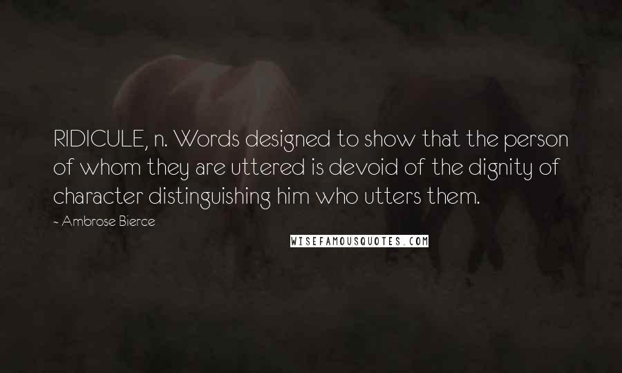 Ambrose Bierce Quotes: RIDICULE, n. Words designed to show that the person of whom they are uttered is devoid of the dignity of character distinguishing him who utters them.