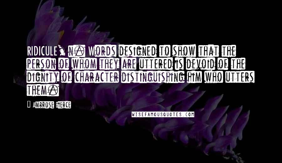 Ambrose Bierce Quotes: RIDICULE, n. Words designed to show that the person of whom they are uttered is devoid of the dignity of character distinguishing him who utters them.