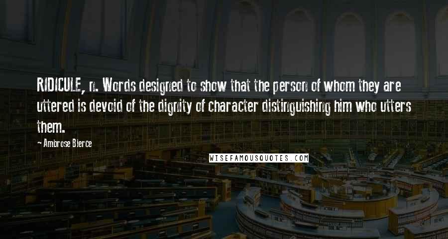 Ambrose Bierce Quotes: RIDICULE, n. Words designed to show that the person of whom they are uttered is devoid of the dignity of character distinguishing him who utters them.