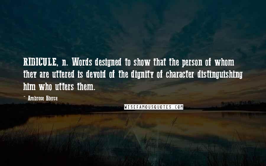 Ambrose Bierce Quotes: RIDICULE, n. Words designed to show that the person of whom they are uttered is devoid of the dignity of character distinguishing him who utters them.