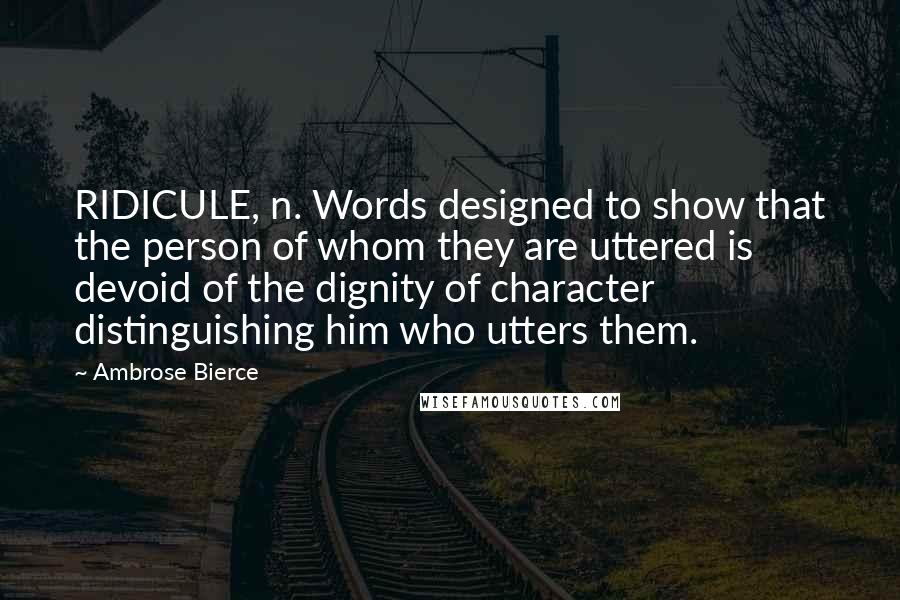 Ambrose Bierce Quotes: RIDICULE, n. Words designed to show that the person of whom they are uttered is devoid of the dignity of character distinguishing him who utters them.