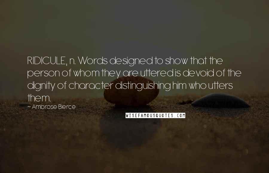 Ambrose Bierce Quotes: RIDICULE, n. Words designed to show that the person of whom they are uttered is devoid of the dignity of character distinguishing him who utters them.