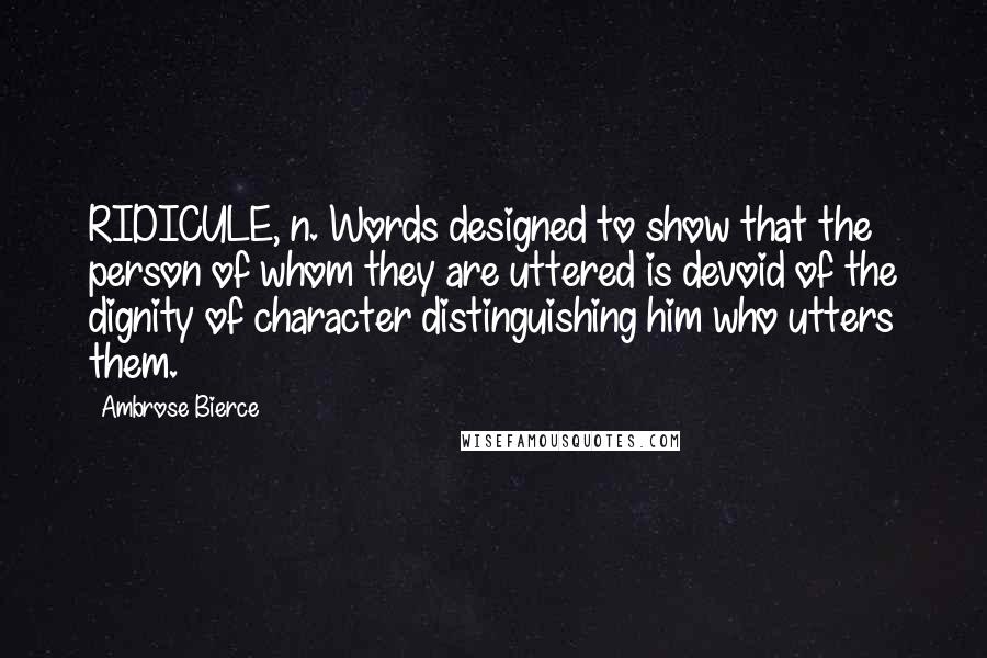 Ambrose Bierce Quotes: RIDICULE, n. Words designed to show that the person of whom they are uttered is devoid of the dignity of character distinguishing him who utters them.
